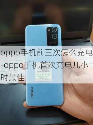 oppo手机前三次怎么充电-oppo手机首次充电几小时最佳