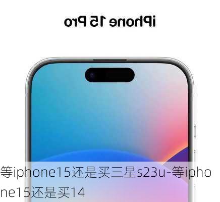 等iphone15还是买三星s23u-等iphone15还是买14