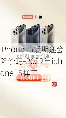 iPhone15近期还会降价吗-2022年iphone15样子