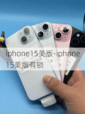 iphone15美版-iphone15美版有锁