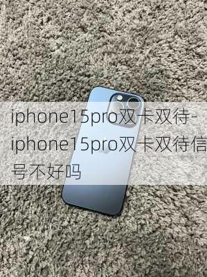 iphone15pro双卡双待-iphone15pro双卡双待信号不好吗