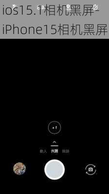 ios15.1相机黑屏-iPhone15相机黑屏