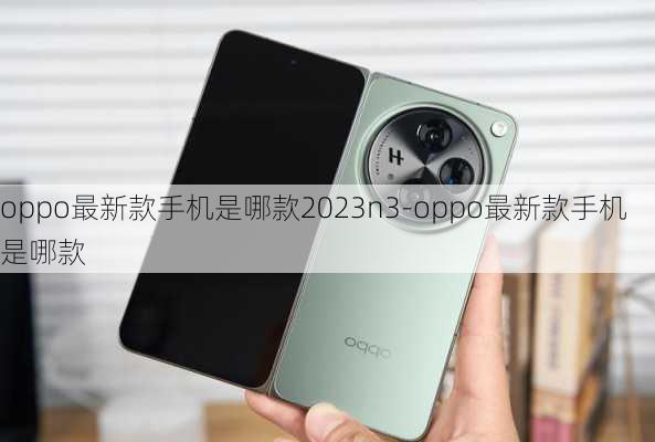 oppo最新款手机是哪款2023n3-oppo最新款手机是哪款