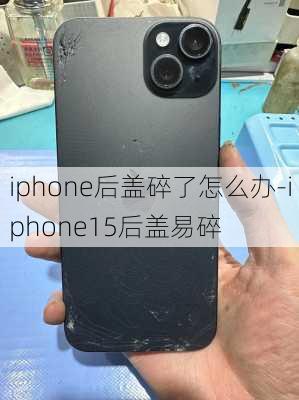 iphone后盖碎了怎么办-iphone15后盖易碎