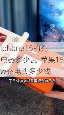 iphone15的充电器多少瓦-苹果15w充电头多少钱