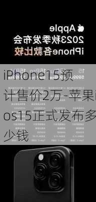 iPhone15预计售价2万-苹果ios15正式发布多少钱