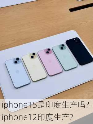 iphone15是印度生产吗?-iphone12印度生产?