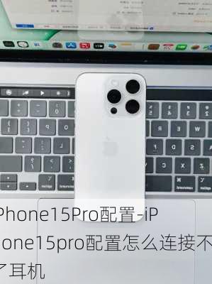 iPhone15Pro配置-iPhone15pro配置怎么连接不了耳机