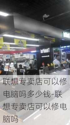 联想专卖店可以修电脑吗多少钱-联想专卖店可以修电脑吗