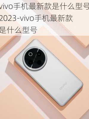 vivo手机最新款是什么型号2023-vivo手机最新款是什么型号