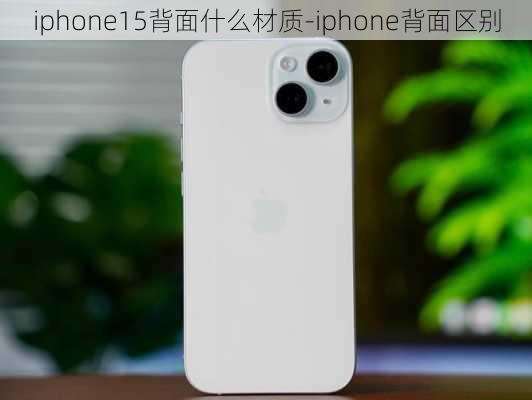 iphone15背面什么材质-iphone背面区别