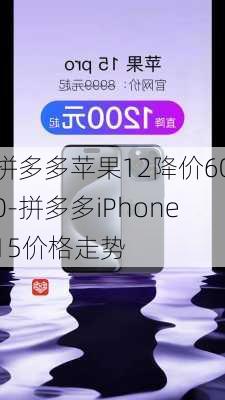 拼多多苹果12降价600-拼多多iPhone15价格走势