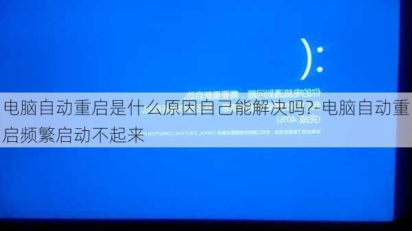 电脑自动重启是什么原因自己能解决吗?-电脑自动重启频繁启动不起来