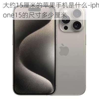 大约15厘米的苹果手机是什么-iphone15的尺寸多少厘米