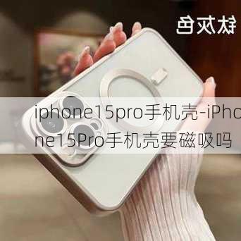 iphone15pro手机壳-iPhone15Pro手机壳要磁吸吗