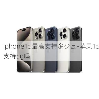 iphone15最高支持多少瓦-苹果15支持5g吗