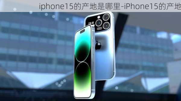 iphone15的产地是哪里-iPhone15的产地