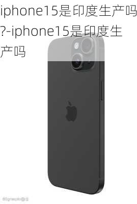 iphone15是印度生产吗?-iphone15是印度生产吗