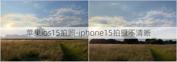 苹果ios15拍照-iphone15拍摄不清晰