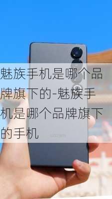 魅族手机是哪个品牌旗下的-魅族手机是哪个品牌旗下的手机