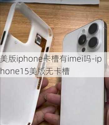 美版iphone卡槽有imei吗-iphone15美版无卡槽