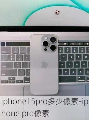 iphone15pro多少像素-iphone pro像素