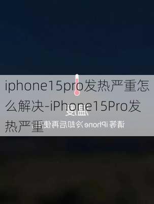 iphone15pro发热严重怎么解决-iPhone15Pro发热严重