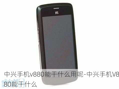 中兴手机v880能干什么用呢-中兴手机V880能干什么