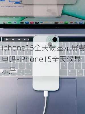 iphone15全天候显示屏费电吗-iPhone15全天候显示屏