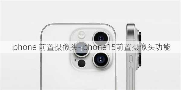 iphone 前置摄像头-iphone15前置摄像头功能