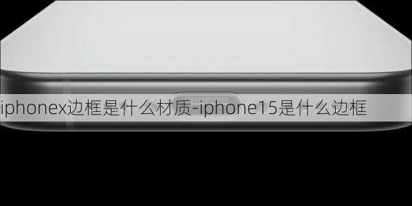 iphonex边框是什么材质-iphone15是什么边框