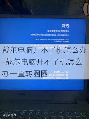 戴尔电脑开不了机怎么办-戴尔电脑开不了机怎么办一直转圈圈