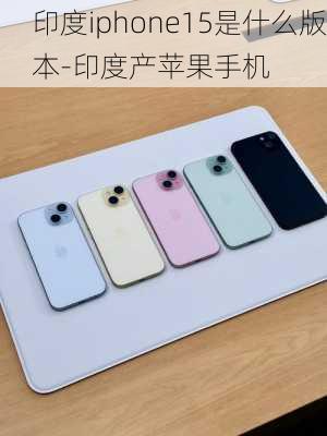 印度iphone15是什么版本-印度产苹果手机