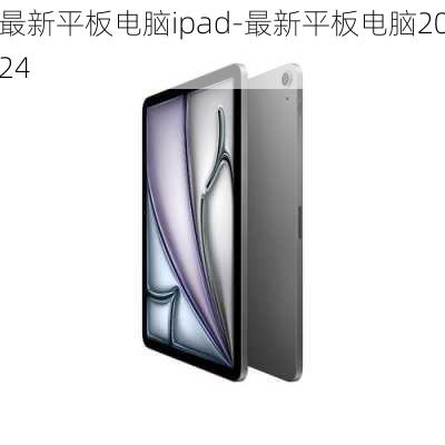 最新平板电脑ipad-最新平板电脑2024