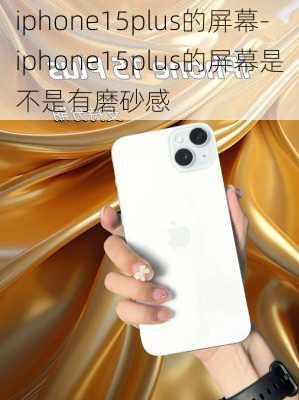 iphone15plus的屏幕-iphone15plus的屏幕是不是有磨砂感