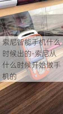 索尼智能手机什么时候出的-索尼从什么时候开始做手机的