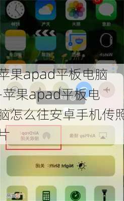 苹果apad平板电脑-苹果apad平板电脑怎么往安卓手机传照片