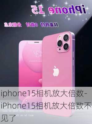 iphone15相机放大倍数-iPhone15相机放大倍数不见了