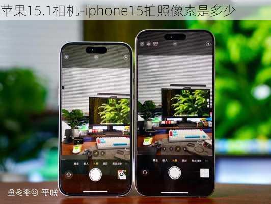 苹果15.1相机-iphone15拍照像素是多少