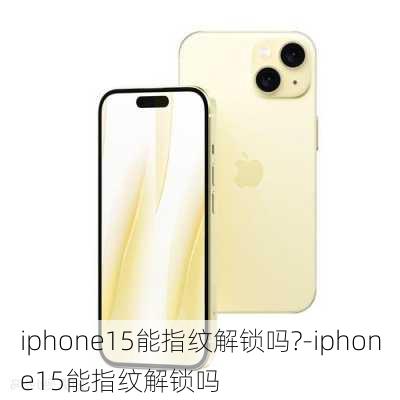 iphone15能指纹解锁吗?-iphone15能指纹解锁吗