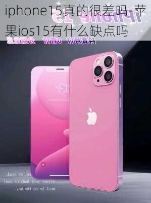 iphone15真的很差吗-苹果ios15有什么缺点吗