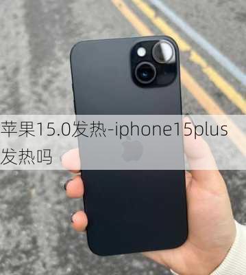 苹果15.0发热-iphone15plus发热吗