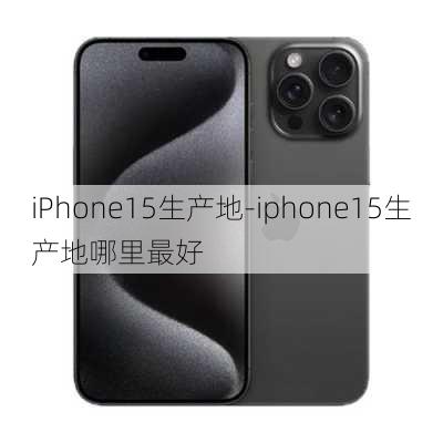 iPhone15生产地-iphone15生产地哪里最好