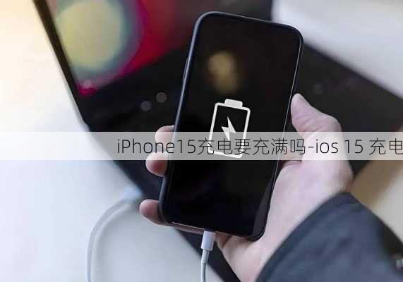 iPhone15充电要充满吗-ios 15 充电