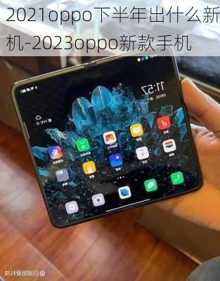 2021oppo下半年出什么新机-2023oppo新款手机