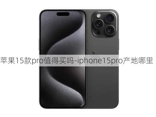 苹果15款pro值得买吗-iphone15pro产地哪里