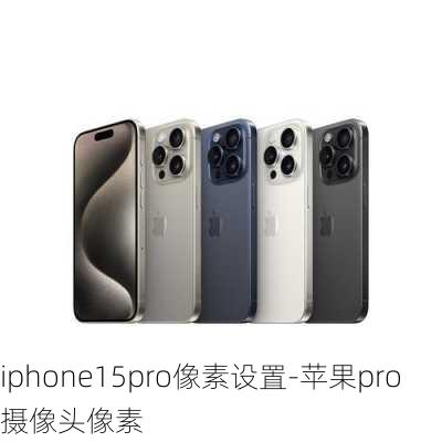 iphone15pro像素设置-苹果pro摄像头像素