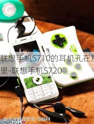 联想手机S710的耳机孔在那里-联想手机S720