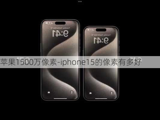 苹果1500万像素-iphone15的像素有多好