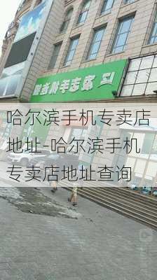 哈尔滨手机专卖店地址-哈尔滨手机专卖店地址查询